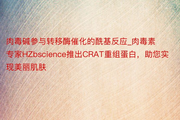 肉毒碱参与转移酶催化的酰基反应_肉毒素专家HZbscience推出CRAT重组蛋白，助您实现美丽肌肤